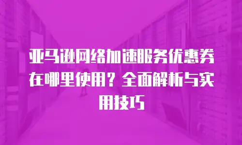 亚马逊网络加速服务优惠券在哪里使用？全面解析与实用技巧