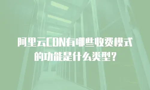 阿里云CDN有哪些收费模式的功能是什么类型？