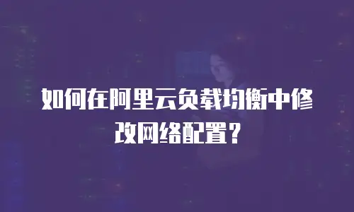 如何在阿里云负载均衡中修改网络配置？
