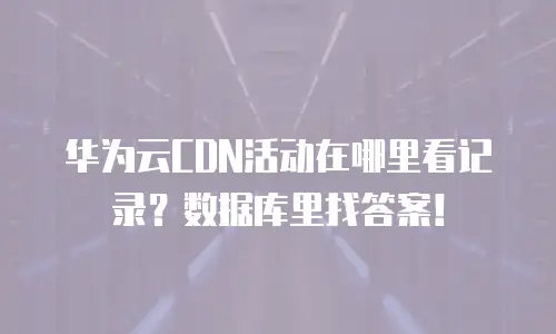 华为云CDN活动在哪里看记录？数据库里找答案！
