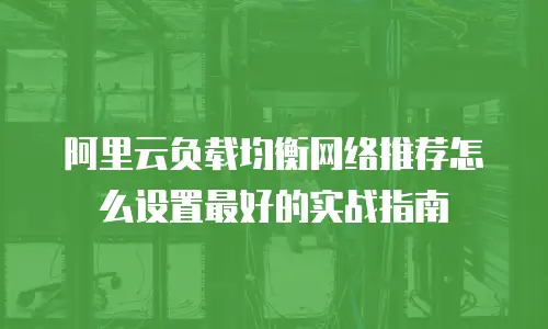 阿里云负载均衡网络推荐怎么设置最好的实战指南