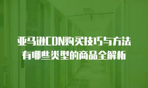 亚马逊CDN购买技巧与方法有哪些类型的商品全解析