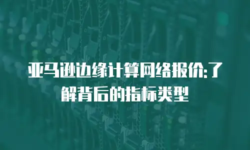 亚马逊边缘计算网络报价:了解背后的指标类型