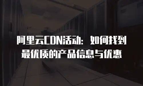 阿里云CDN活动：如何找到最优质的产品信息与优惠