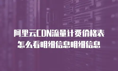 阿里云CDN流量计费价格表怎么看明细信息明细信息