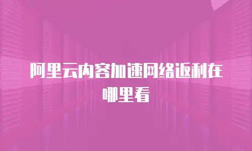 阿里云内容加速网络返利在哪里看