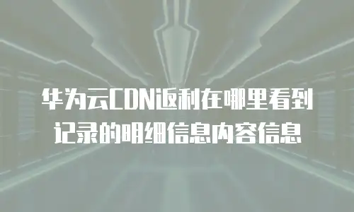 华为云CDN返利在哪里看到记录的明细信息内容信息