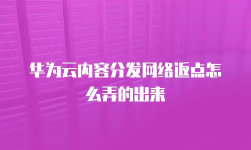 华为云内容分发网络返点怎么弄的出来