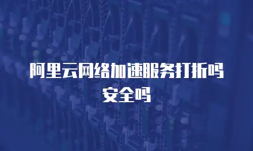 阿里云网络加速服务打折吗安全吗