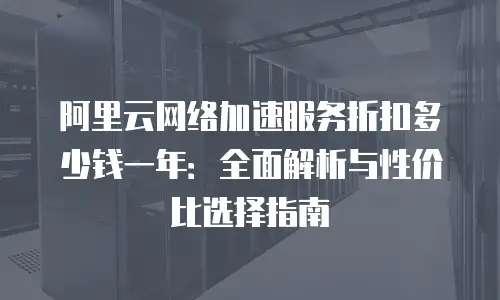 阿里云网络加速服务折扣多少钱一年：全面解析与性价比选择指南