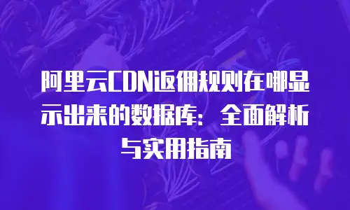 阿里云CDN返佣规则在哪显示出来的数据库：全面解析与实用指南