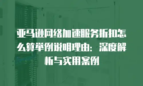 亚马逊网络加速服务折扣怎么算举例说明理由：深度解析与实用案例