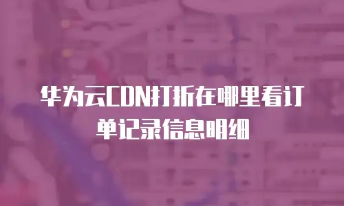 华为云CDN打折在哪里看订单记录信息明细