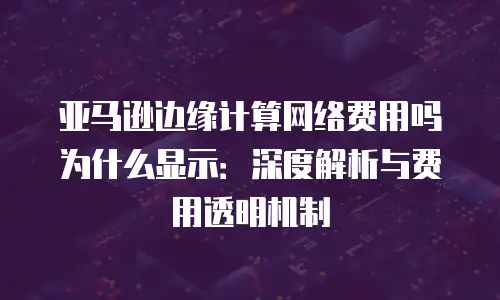 亚马逊边缘计算网络费用吗为什么显示：深度解析与费用透明机制