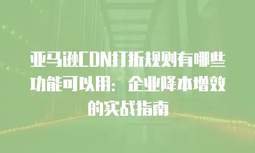 亚马逊CDN打折规则有哪些功能可以用：企业降本增效的实战指南
