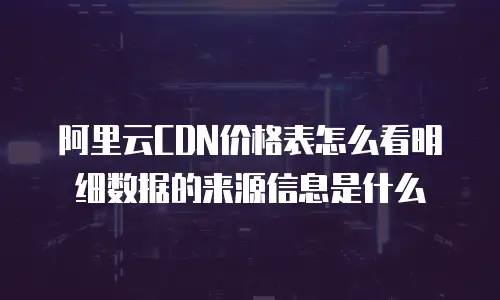 阿里云CDN价格表怎么看明细数据的来源信息是什么