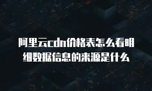 阿里云cdn价格表怎么看明细数据信息的来源是什么