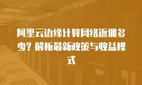 阿里云边缘计算网络返佣多少？解析最新政策与收益模式