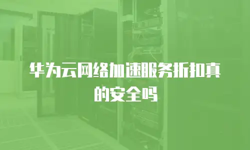 华为云网络加速服务折扣真的安全吗