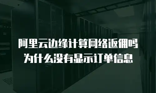 阿里云边缘计算网络返佣吗为什么没有显示订单信息