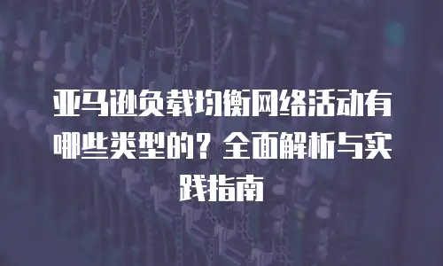 亚马逊负载均衡网络活动有哪些类型的？全面解析与实践指南