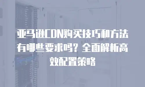 亚马逊CDN购买技巧和方法有哪些要求吗？全面解析高效配置策略