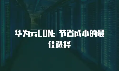 华为云CDN: 节省成本的最佳选择