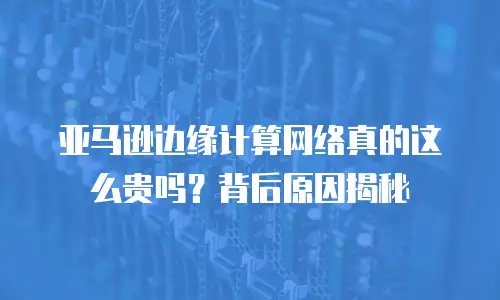 亚马逊边缘计算网络真的这么贵吗？背后原因揭秘
