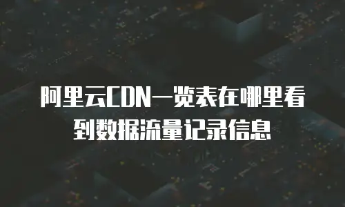 阿里云CDN一览表在哪里看到数据流量记录信息