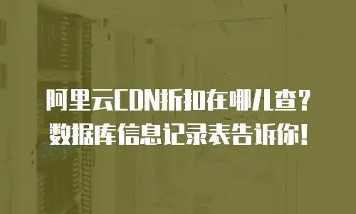 阿里云CDN折扣在哪儿查？数据库信息记录表告诉你！