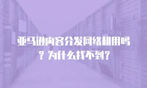 亚马逊内容分发网络租用吗？为什么找不到？