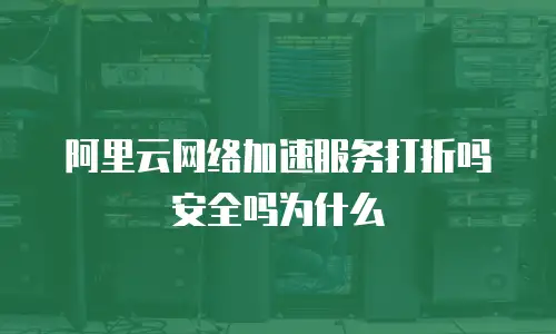 阿里云网络加速服务打折吗安全吗为什么