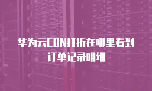 华为云CDN打折在哪里看到订单记录明细