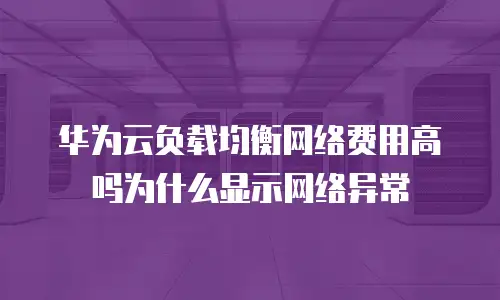 华为云负载均衡网络费用高吗为什么显示网络异常