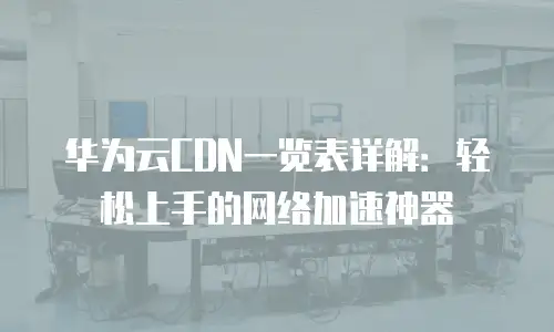 华为云CDN一览表详解：轻松上手的网络加速神器
