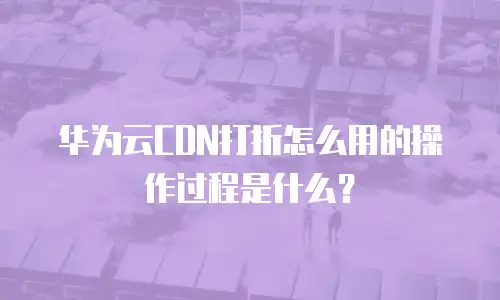 华为云CDN打折怎么用的操作过程是什么？