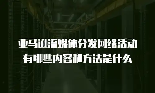 亚马逊流媒体分发网络活动有哪些内容和方法是什么