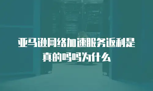 亚马逊网络加速服务返利是真的吗吗为什么