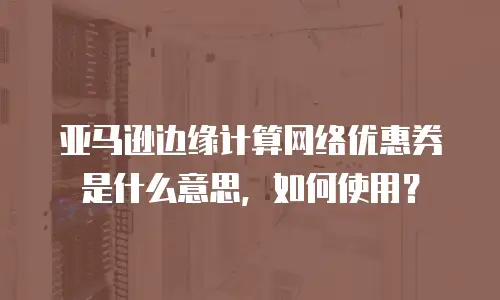亚马逊边缘计算网络优惠券是什么意思，如何使用？
