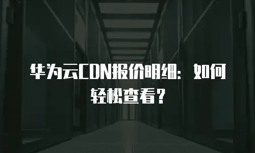 华为云CDN报价明细：如何轻松查看？
