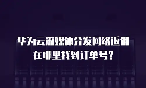 华为云流媒体分发网络返佣在哪里找到订单号？