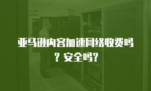 亚马逊内容加速网络收费吗？安全吗？