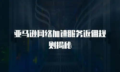 亚马逊网络加速服务返佣规则揭秘