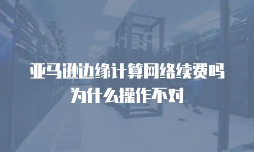 亚马逊边缘计算网络续费吗为什么操作不对