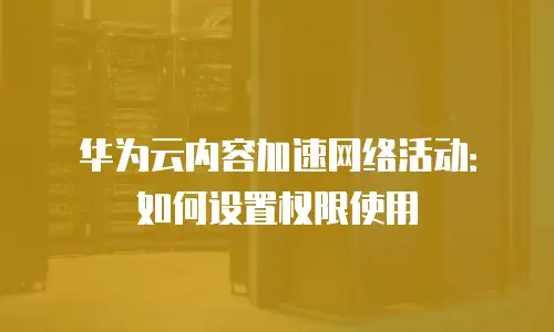 华为云内容加速网络活动：如何设置权限使用