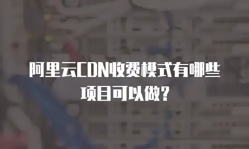 阿里云CDN收费模式有哪些项目可以做？