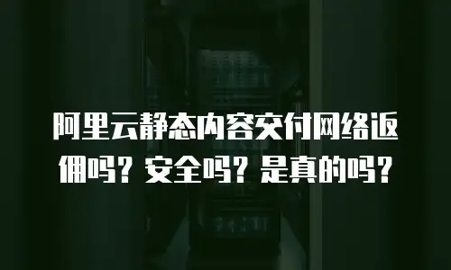 阿里云静态内容交付网络返佣吗？安全吗？是真的吗？