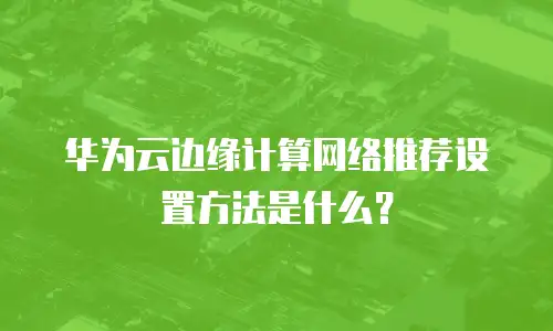 华为云边缘计算网络推荐设置方法是什么？