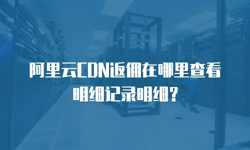 阿里云CDN返佣在哪里查看明细记录明细？