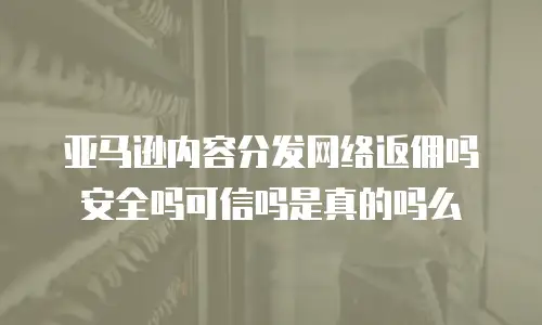 亚马逊内容分发网络返佣吗安全吗可信吗是真的吗么